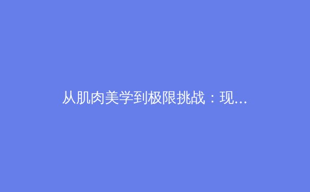从肌肉美学到极限挑战：现代体育叙事中的身体、技术与商业变革 - 2