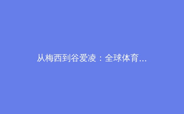 从梅西到谷爱凌：全球体育明星商业价值重构背后的社会心理变迁 - 3