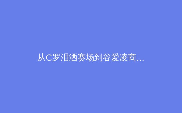 从C罗泪洒赛场到谷爱凌商业帝国：现代体育的荣耀与代价 - 4