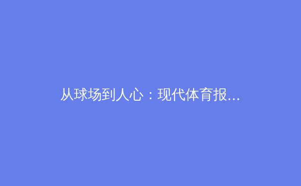 从球场到人心：现代体育报道如何重塑叙事与连接社群 - 4