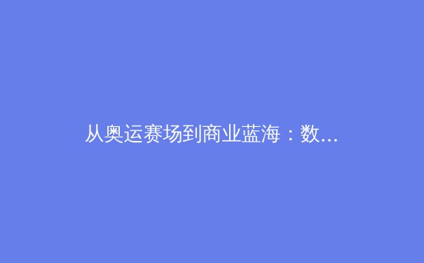 从奥运赛场到商业蓝海：数字技术如何重塑现代体育产业生态