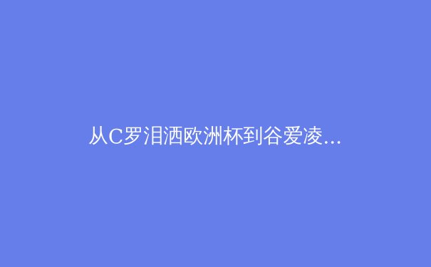 从C罗泪洒欧洲杯到谷爱凌的商业帝国：现代运动员职业生涯的深度解构 - 3