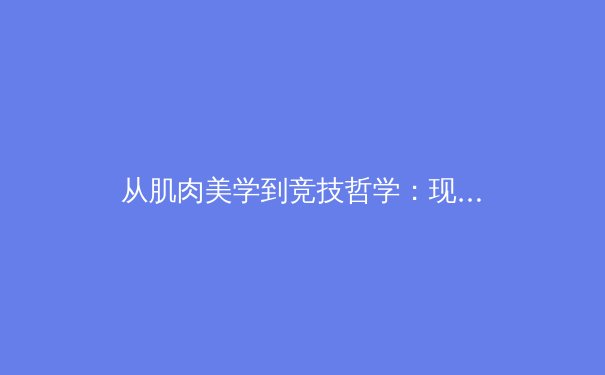 从肌肉美学到竞技哲学：现代体育如何重塑身体与精神的对话 - 4